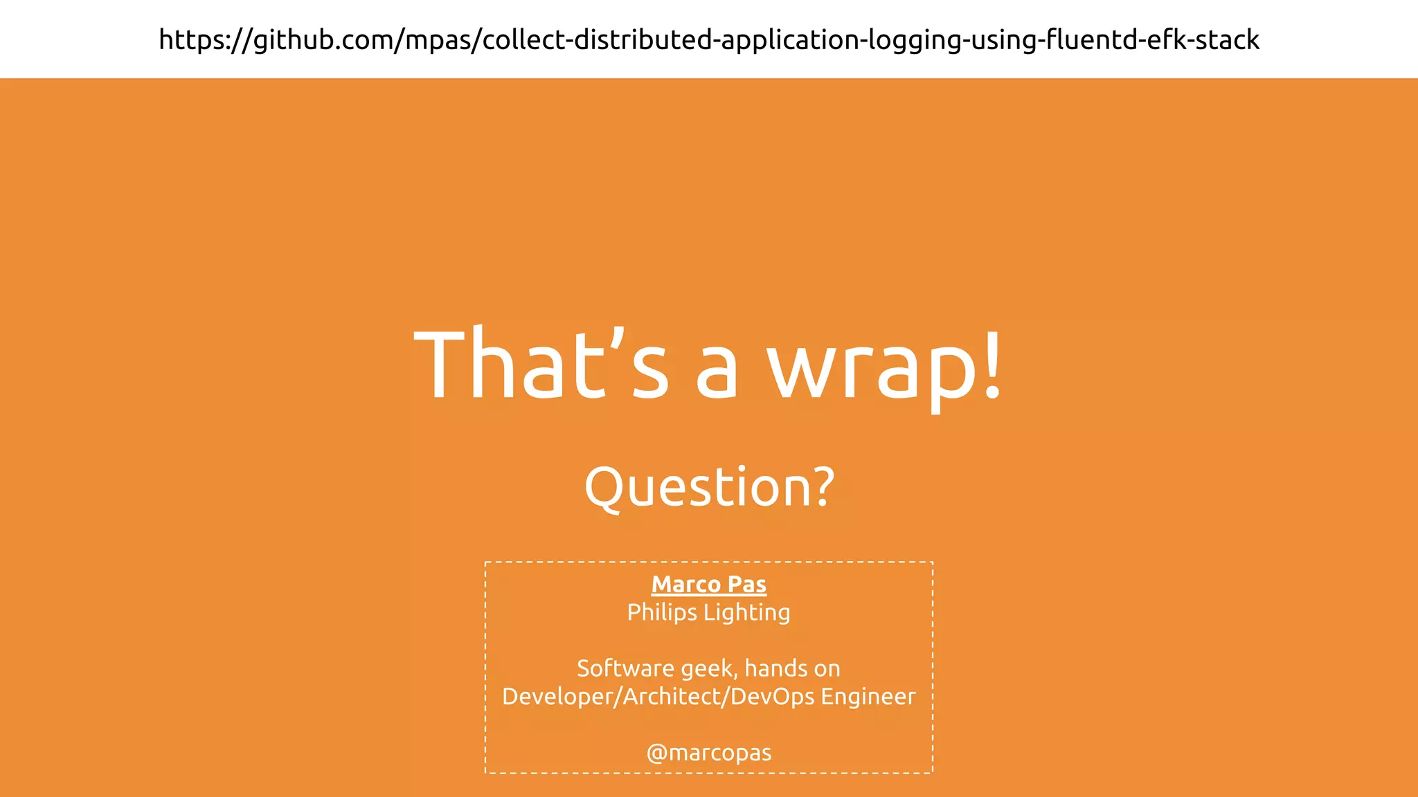 That’s a wrap! Question? https://github.com/mpas/collect-distributed-application-logging-using-fluentd-efk-stack Marco Pas Philips Lighting Software geek, hands on Developer/Architect/DevOps Engineer @marcopas 