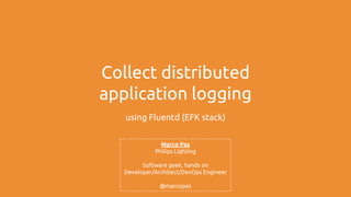 Collect distributed
application logging
using Fluentd (EFK stack)
Marco Pas
Philips Lighting
Software geek, hands on
Developer/Architect/DevOps Engineer
@marcopas
 
