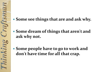  Some see things that are and ask why.
 Some dream of things that aren't and
ask why not.
 Some people have to go to work and
don't have time for all that crap.
 