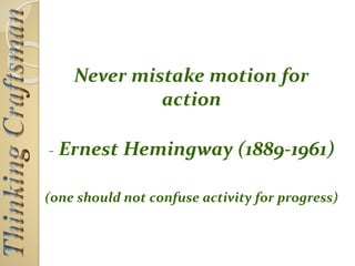 Never mistake motion for
action
- Ernest Hemingway (1889-1961)
(one should not confuse activity for progress)
 