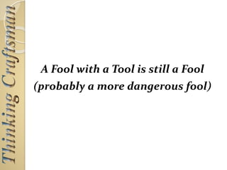A Fool with a Tool is still a Fool
(probably a more dangerous fool)
 