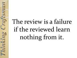 The review is a failure
if the reviewed learn
nothing from it.
 