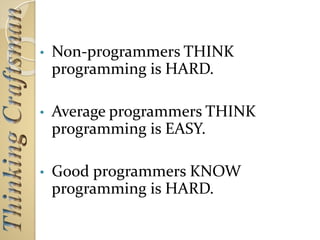 • Non-programmers THINK
programming is HARD.
• Average programmers THINK
programming is EASY.
• Good programmers KNOW
programming is HARD.
 