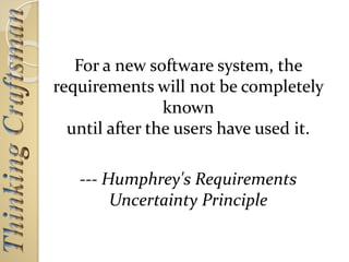 For a new software system, the
requirements will not be completely
known
until after the users have used it.
--- Humphrey's Requirements
Uncertainty Principle
 