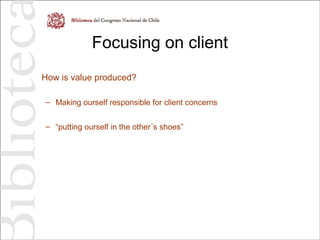 Focusing on client
How is value produced?
– Making ourself responsible for client concerns
– “putting ourself in the other´s shoes”
 