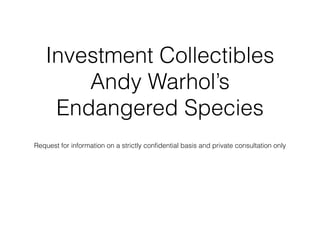 Investment Collectibles
Andy Warhol’s
Endangered Species
!
!
Request for information on a strictly conﬁdential basis and private consultation only
 