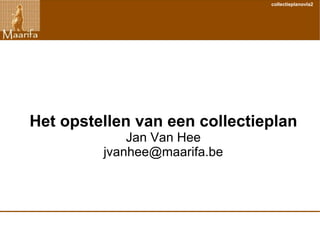 Het opstellen van een collectieplan Jan Van Hee [email_address] 