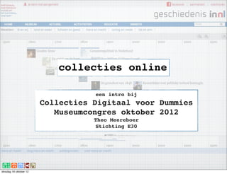 collecties online

                                   een intro bij
                        Collecties Digitaal voor Dummies
                           Museumcongres oktober 2012
                                   Theo Meereboer
                                    Stichting E30




dinsdag 16 oktober 12
 