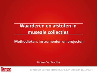 Colloquium Collectie-identiteit, Museum M Leuven 16/12/2014
Jürgen Vanhoutte
Waarderen en afstoten in
museale collecties
Methodieken, instrumenten en projecten
 