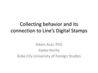 Collecting behavior and its
connection to Line’s Digital Stamps
Adam Acar, PhD
Saeko Horita
Kobe City University of Foreign Studies
 