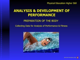 Physical Education Higher Still ANALYSIS & DEVELOPMENT OF PERFORMANCE PREPARATION OF THE BODY Collecting Data for Analysis of Performance & Fitness Saint Roch’s Secondary School 