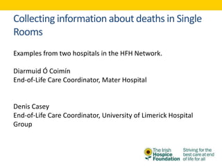Collecting information about deaths in Single
Rooms
Examples from two hospitals in the HFH Network.
Diarmuid Ó Coimín
End-of-Life Care Coordinator, Mater Hospital
Denis Casey
End-of-Life Care Coordinator, University of Limerick Hospital
Group
 