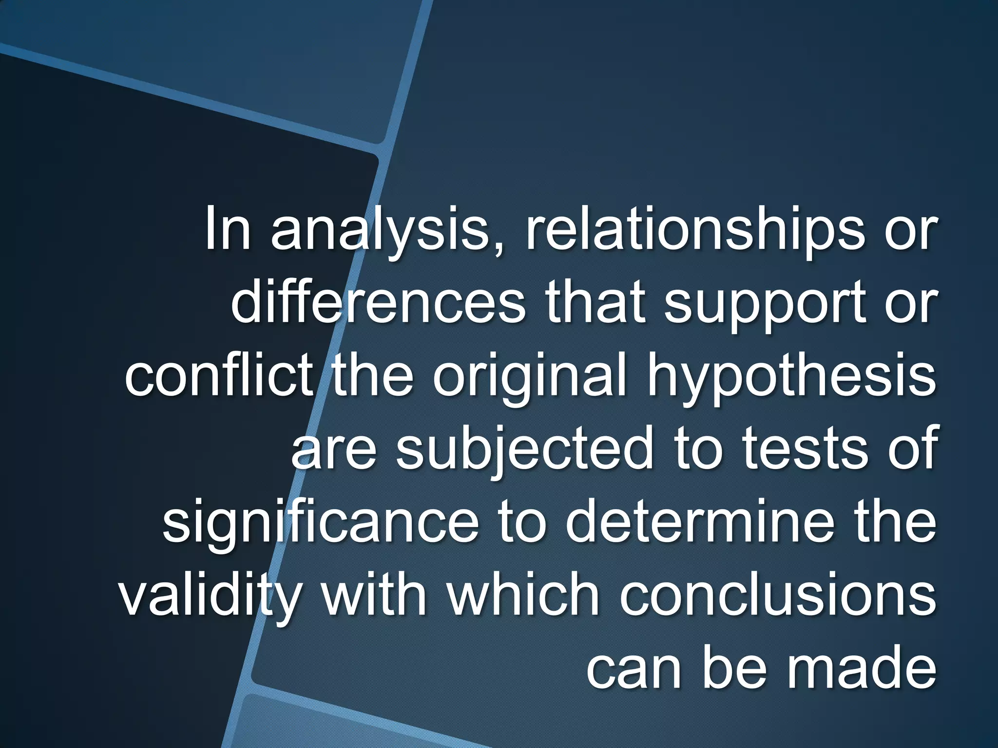In analysis, relationships or
     differences that support or
conflict the original hypothesis
        are subjected to tests of
 significance to determine the
validity with which conclusions
                   can be made
 