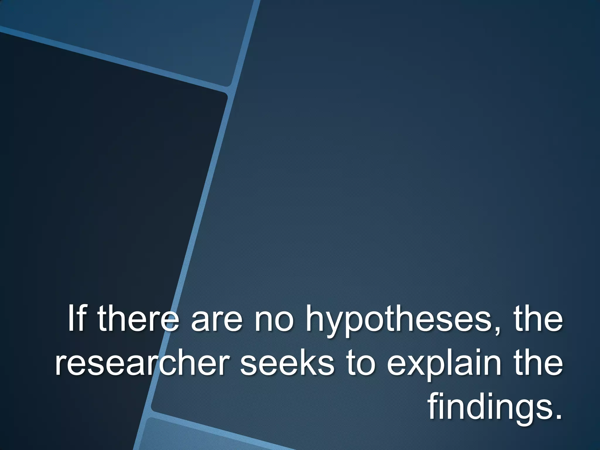 If there are no hypotheses, the
researcher seeks to explain the
                        findings.
 