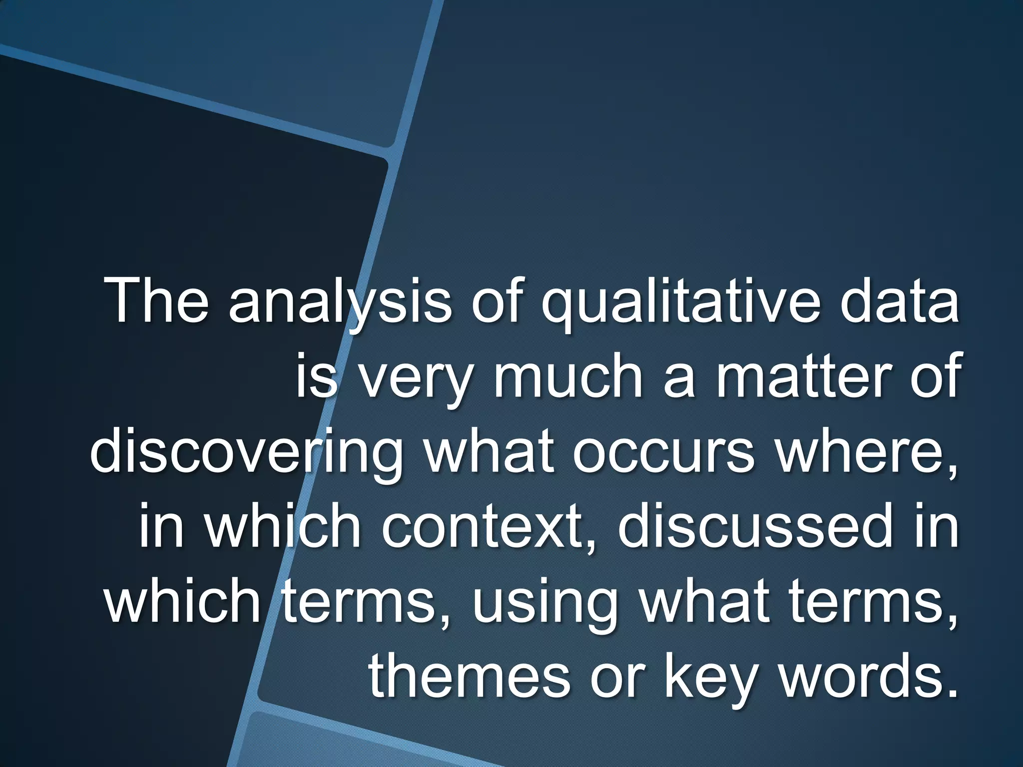 The analysis of qualitative data
        is very much a matter of
discovering what occurs where,
  in which context, discussed in
which terms, using what terms,
           themes or key words.
 