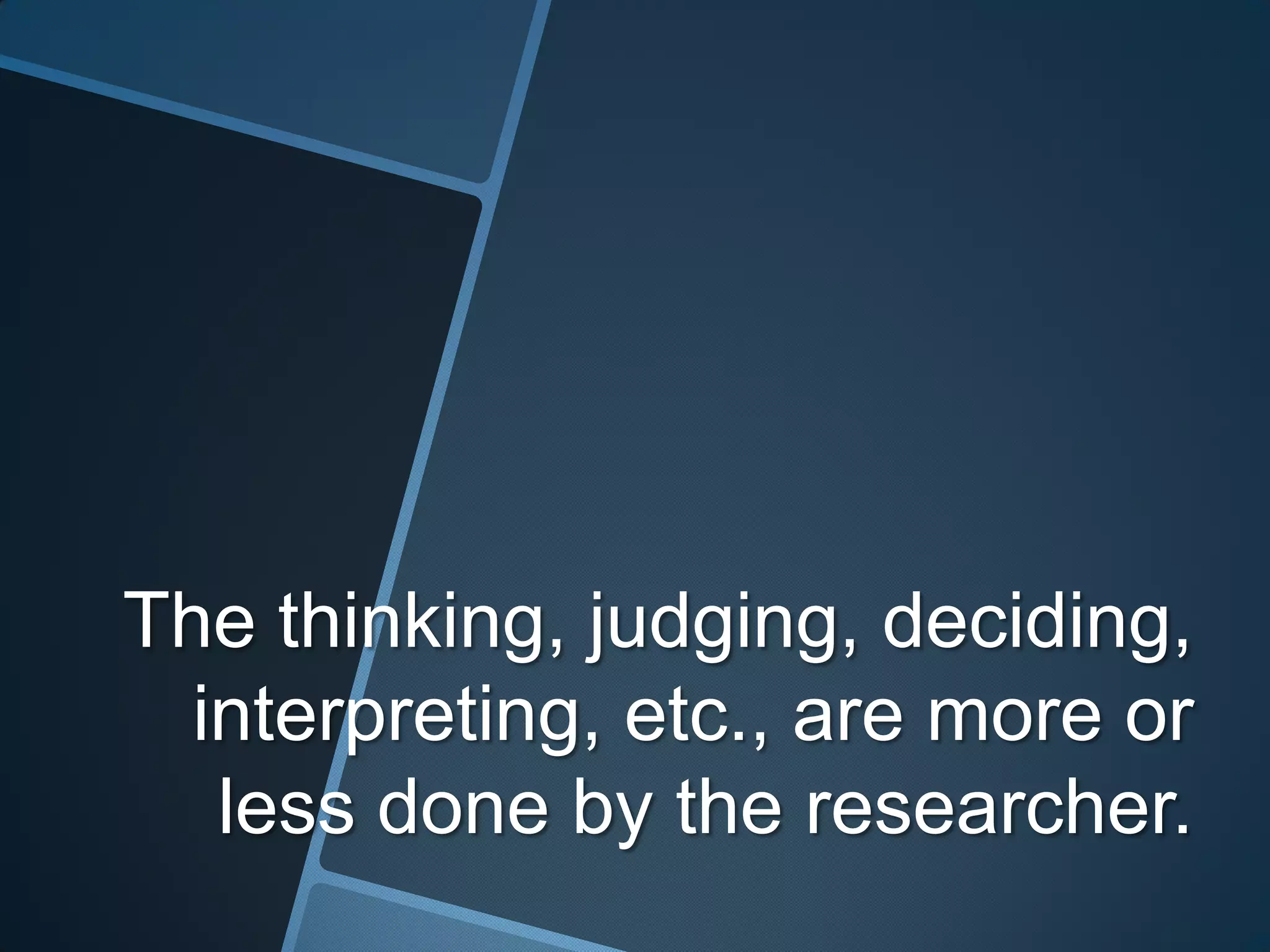 The thinking, judging, deciding,
  interpreting, etc., are more or
   less done by the researcher.
 
