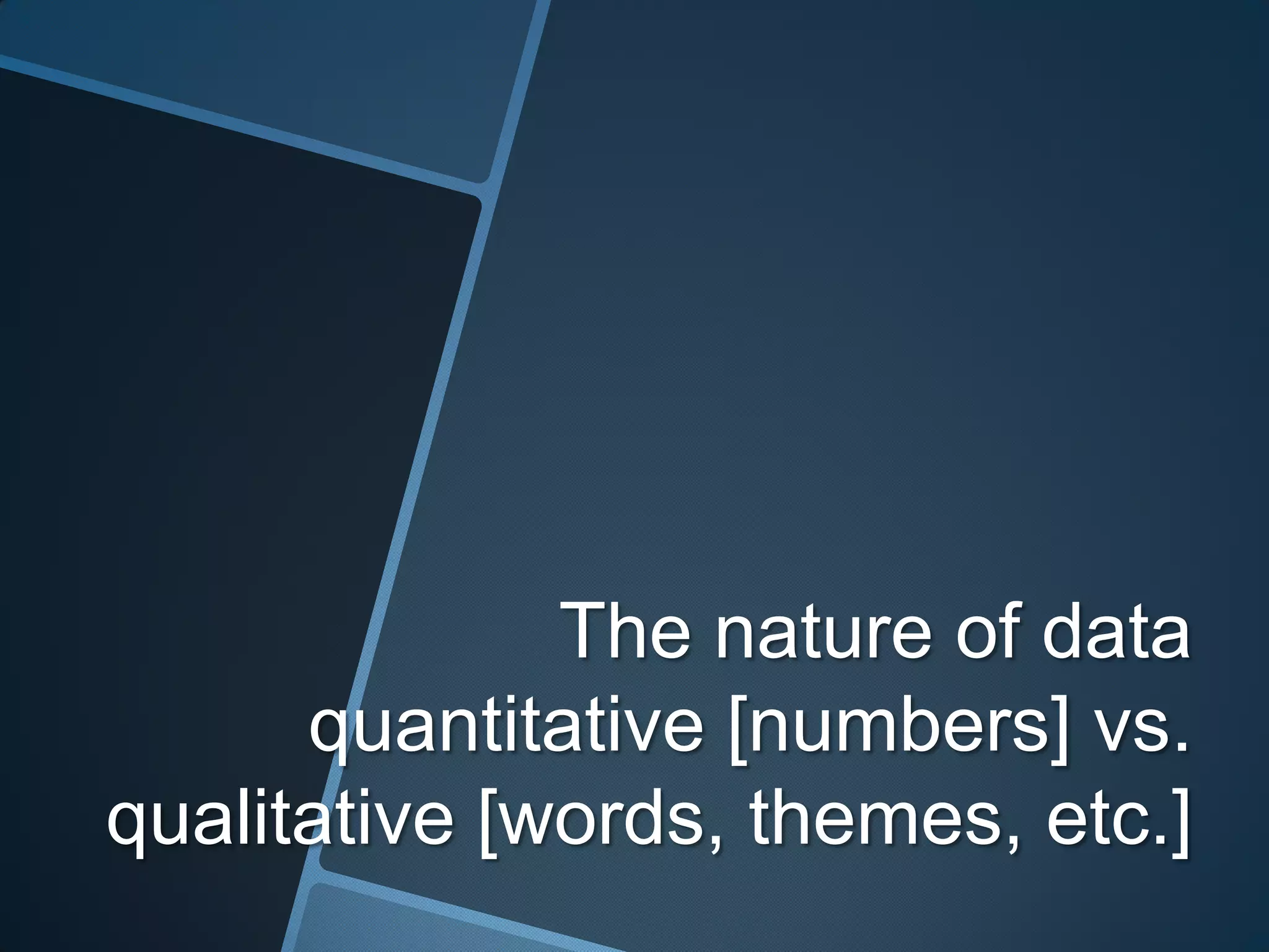 The nature of data
      quantitative [numbers] vs.
qualitative [words, themes, etc.]
 