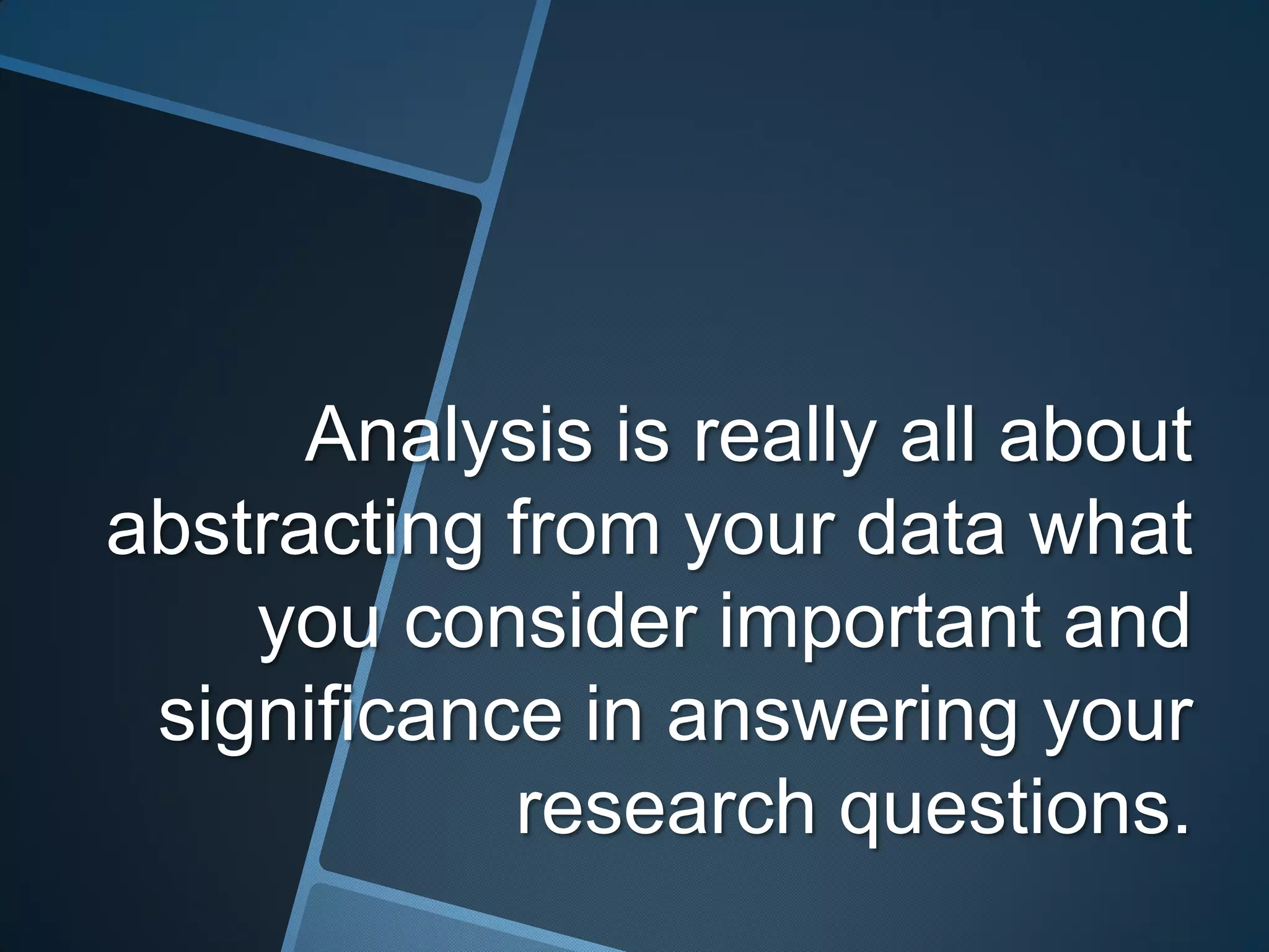 Analysis is really all about
abstracting from your data what
    you consider important and
 significance in answering your
            research questions.
 