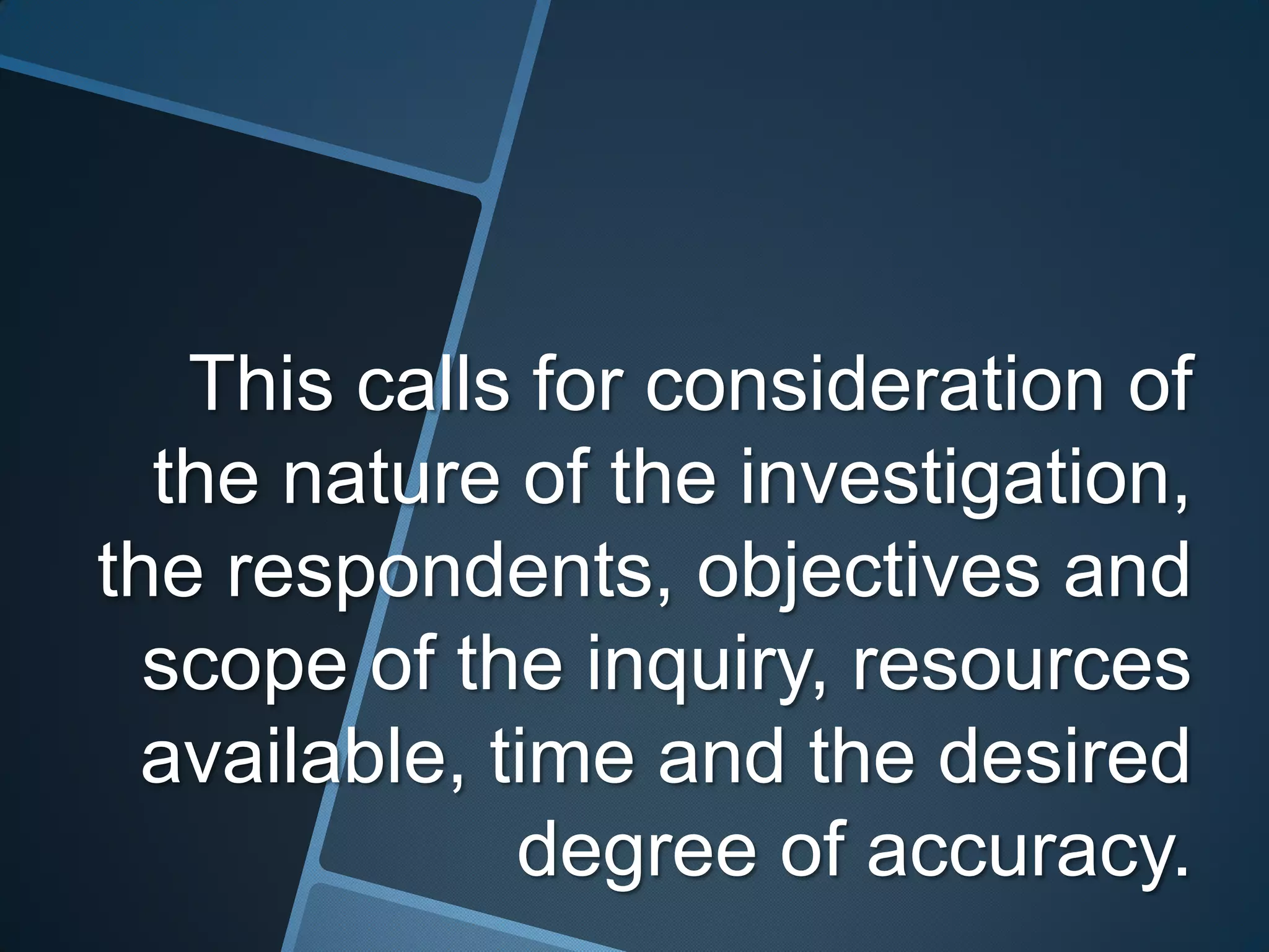This calls for consideration of
  the nature of the investigation,
the respondents, objectives and
  scope of the inquiry, resources
 available, time and the desired
             degree of accuracy.
 