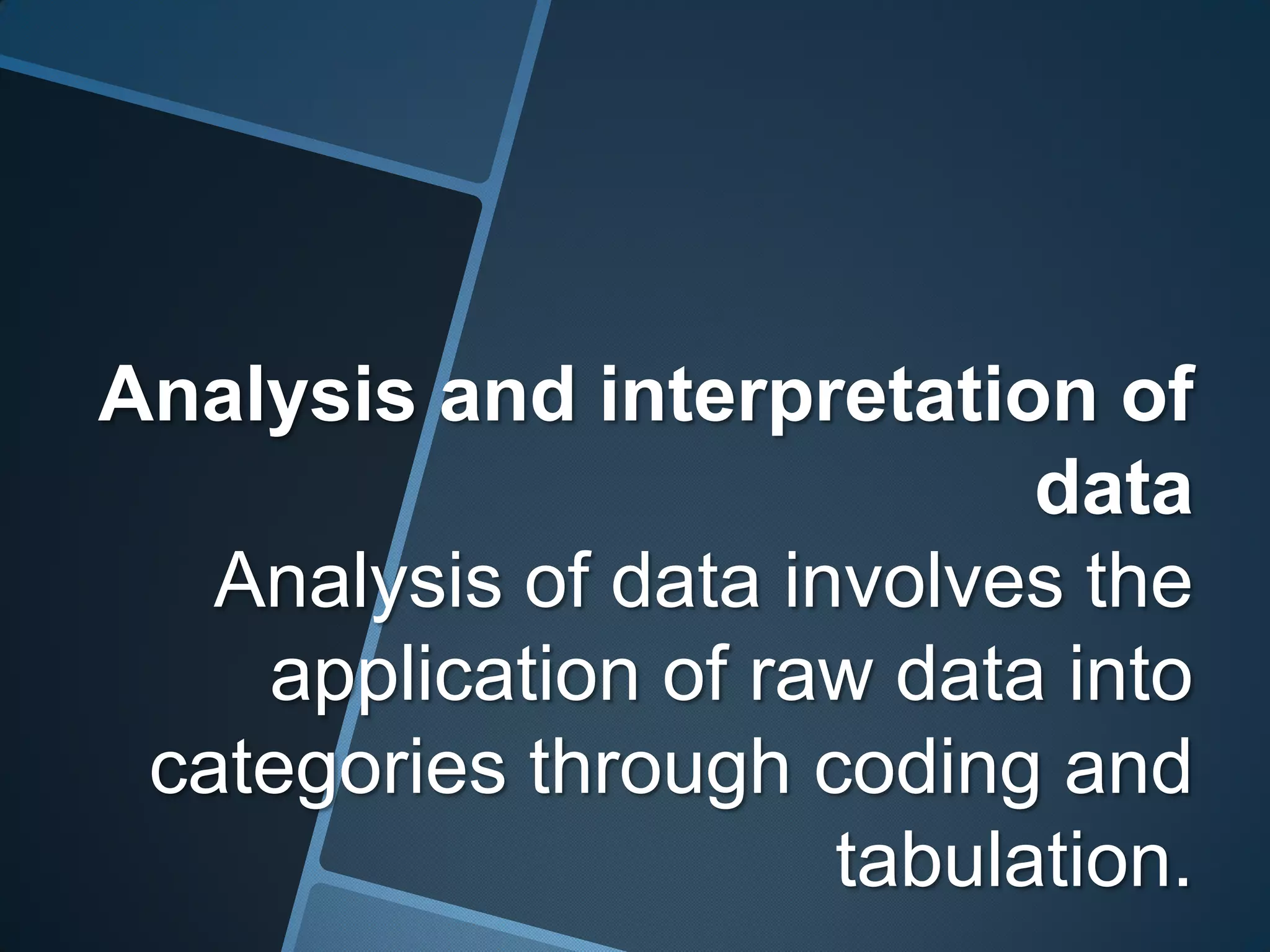 Analysis and interpretation of
                            data
   Analysis of data involves the
    application of raw data into
 categories through coding and
                      tabulation.
 