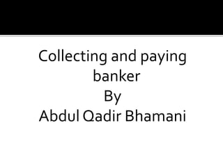Collecting and paying
banker
By
Abdul Qadir Bhamani
 
