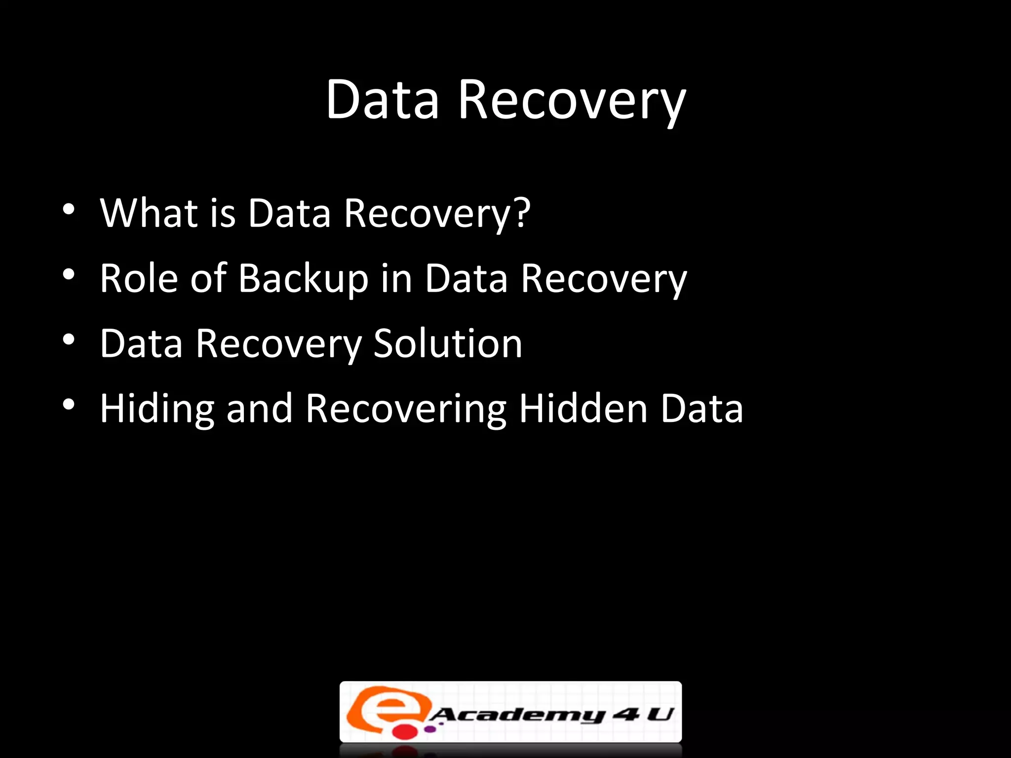Data Recovery
•   What is Data Recovery?
•   Role of Backup in Data Recovery
•   Data Recovery Solution
•   Hiding and Recovering Hidden Data
 