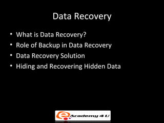 Data Recovery
•   What is Data Recovery?
•   Role of Backup in Data Recovery
•   Data Recovery Solution
•   Hiding and Recovering Hidden Data
 