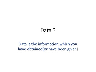 Data ?
Data is the information which you
have obtained(or have been given)
 
