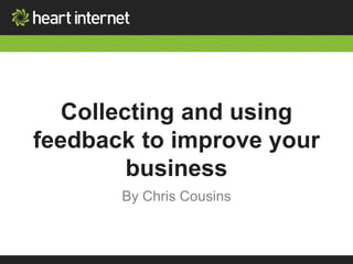 Collecting and using 
feedback to improve your 
business 
By Chris Cousins 
 