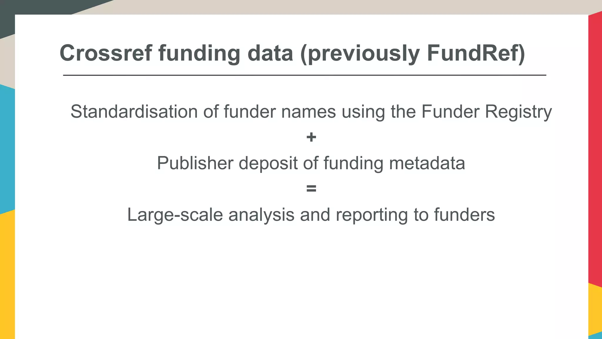 Crossref funding data (previously FundRef)
Standardisation of funder names using the Funder Registry
+
Publisher deposit of funding metadata
=
Large-scale analysis and reporting to funders
 