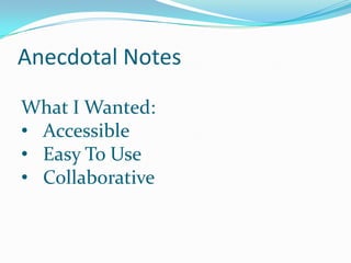 Anecdotal Notes
What I Wanted:
• Accessible
• Easy To Use
• Collaborative

 