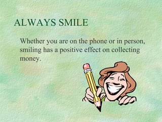 ALWAYS SMILE
Whether you are on the phone or in person,
smiling has a positive effect on collecting
money.

 