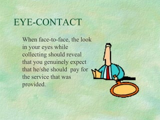 EYE-CONTACT
When face-to-face, the look
in your eyes while
collecting should reveal
that you genuinely expect
that he/she should pay for
the service that was
provided.

 
