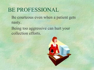 BE PROFESSIONAL
Be courteous even when a patient gets
nasty.
Being too aggressive can hurt your
collection efforts.

 
