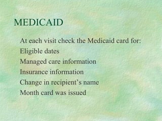 MEDICAID
At each visit check the Medicaid card for:
Eligible dates
Managed care information
Insurance information
Change in recipient’s name
Month card was issued

 