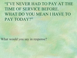“I’VE NEVER HAD TO PAY AT THE
TIME OF SERVICE BEFORE.
WHAT DO YOU MEAN I HAVE TO
PAY TODAY?”

What would you say in response?

 