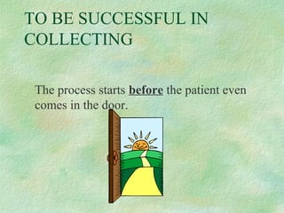TO BE SUCCESSFUL IN
COLLECTING
The process starts before the patient even
comes in the door.

 