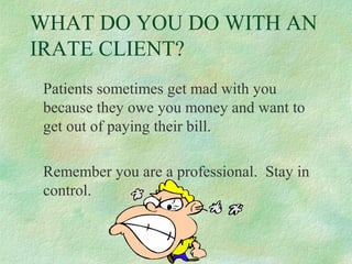 WHAT DO YOU DO WITH AN
IRATE CLIENT?
Patients sometimes get mad with you
because they owe you money and want to
get out of paying their bill.
Remember you are a professional. Stay in
control.

 