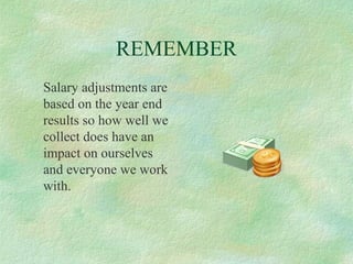 REMEMBER
Salary adjustments are
based on the year end
results so how well we
collect does have an
impact on ourselves
and everyone we work
with.

 