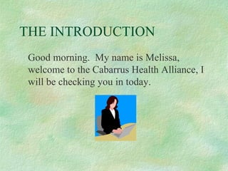 THE INTRODUCTION
Good morning. My name is Melissa,
welcome to the Cabarrus Health Alliance, I
will be checking you in today.

 