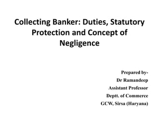 Collecting Banker: Duties, Statutory
Protection and Concept of
Negligence
Prepared by-
Dr Ramandeep
Assistant Professor
Deptt. of Commerce
GCW, Sirsa (Haryana)
 