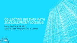 COLLECTING BIG DATA WITH
S3/CLOUDFRONT LOGGING
Moty Michaely, VP R&D
Xplenty Data Integration-as-a-Service
 