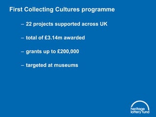 First Collecting Cultures programme
– 22 projects supported across UK

– total of £3.14m awarded
– grants up to £200,000

– targeted at museums

 