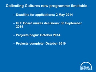 Collecting Cultures new programme timetable
– Deadline for applications: 2 May 2014

– HLF Board makes decisions: 30 September
2014
– Projects begin: October 2014
– Projects complete: October 2019

 