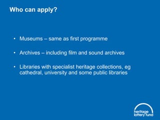 Who can apply?

• Museums – same as first programme
• Archives – including film and sound archives

• Libraries with specialist heritage collections, eg
cathedral, university and some public libraries

 