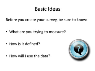 Basic Ideas
Before you create your survey, be sure to know:

• What are you trying to measure?

• How is it defined?

• How will I use the data?
 