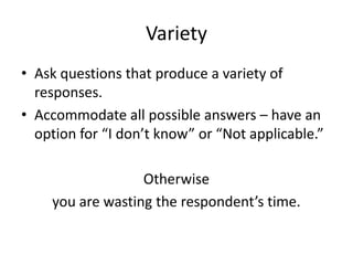 Variety
• Ask questions that produce a variety of
  responses.
• Accommodate all possible answers – have an
  option for “I don’t know” or “Not applicable.”

                  Otherwise
    you are wasting the respondent’s time.
 