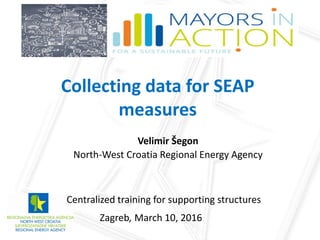 Collecting data for SEAP
measures
Velimir Šegon
North-West Croatia Regional Energy Agency
Centralized training for supporting structures
Zagreb, March 10, 2016
 