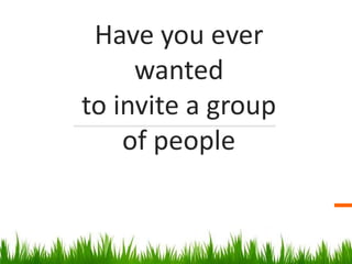 Have you ever
wanted
to invite a group
of people
 