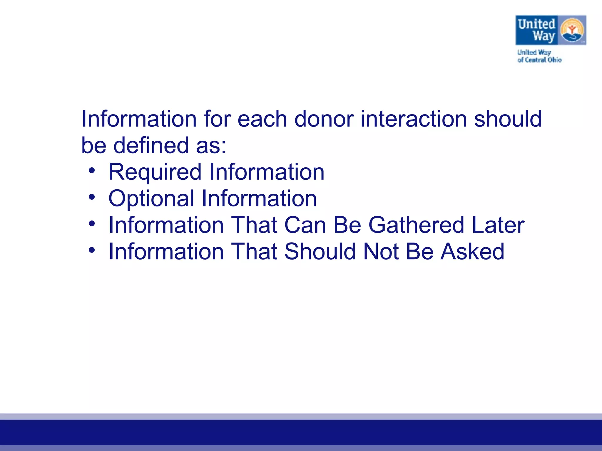 Information for each donor interaction should
be defined as:
• Required Information
• Optional Information
• Information That Can Be Gathered Later
• Information That Should Not Be Asked
 